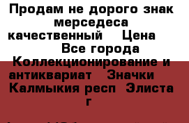 Продам не дорого знак мерседеса качественный  › Цена ­ 900 - Все города Коллекционирование и антиквариат » Значки   . Калмыкия респ.,Элиста г.
